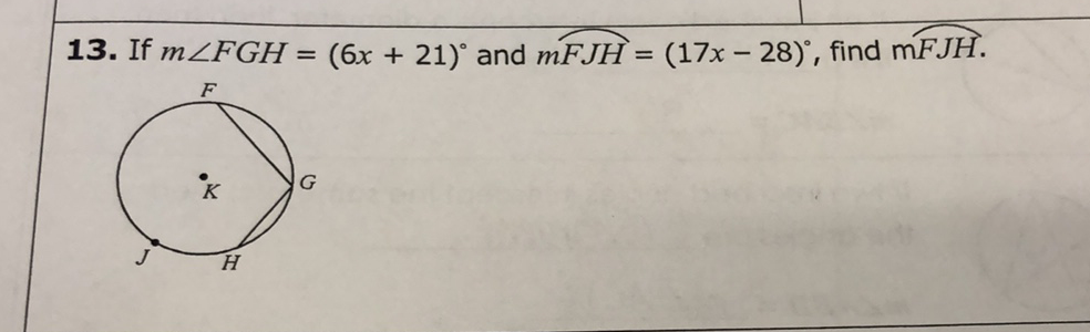 13. If \( m \angle F G H=(6 x+21)^{\circ} \) and \( m F J H=(17 x-28)^{\circ} \), find \( m F J H . \)