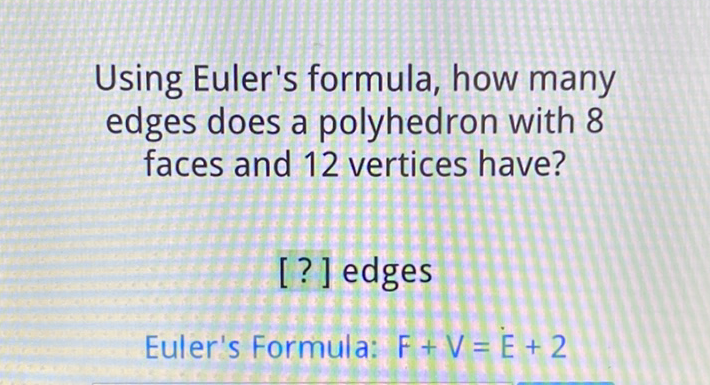 Using Euler's formula, how many edges does a polyhedron with 8 faces and 12 vertices have?
[?] edges
Euler's Formula: \( F+V=\dot{E}+2 \)