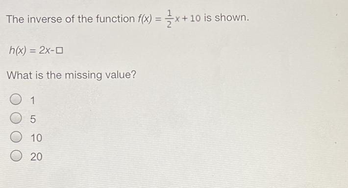 The inverse of the function \( f(x)=\frac{1}{2} x+10 \) is shown.
\[
h(x)=2 x-\square
\]
What is the missing value?
1
5
10
20