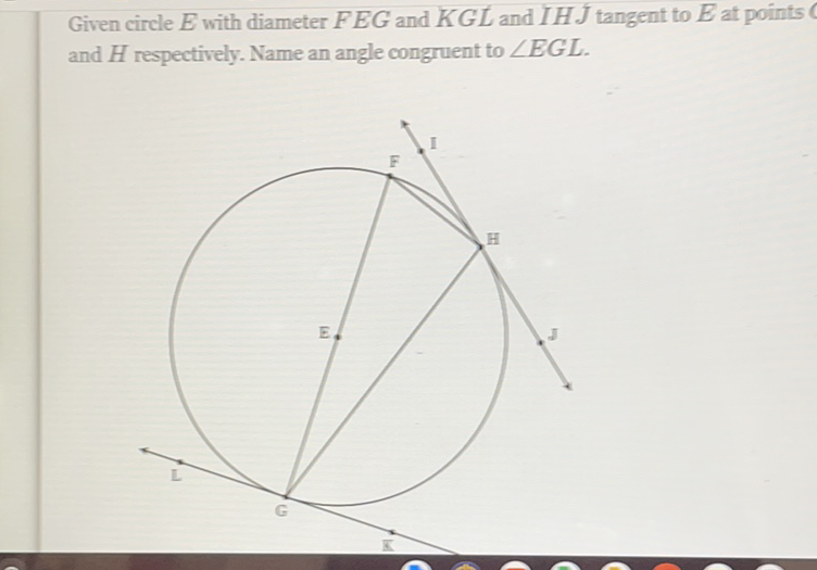 Given circle \( E \) with diameter \( F E G \) and \( K G L \) and \( I H J \) tangent to \( E \) at points and \( H \) respectively. Name an angle congruent to \( \angle E G L \).