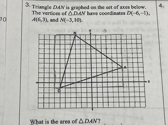 3. Triangle \( D A N \) is graphed on the set of axes below. The vertices of \( \triangle D A N \) have coordinates \( D(-6,-1) \), \( A(6,3) \), and \( N(-3,10) \)
What is the area of \( \triangle D A N \) ?