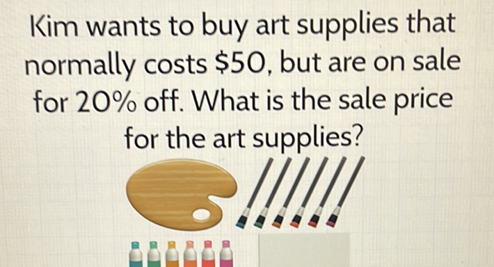 Kim wants to buy art supplies that normally costs \( \$ 50 \), but are on sale for \( 20 \% \) off. What is the sale price for the art supplies?