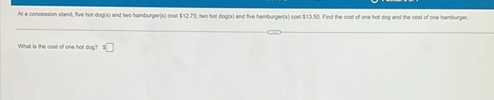 At a concession stand, five hot dog(s) and two hamburger(s) cost \( \$ 12.75 \); two hot dog(s) and five hamburger(s) cost \( \$ 13.50 \). Find the cost of one hot dog and the cost of one hamburger.
What is the cost of one hot dog?
5