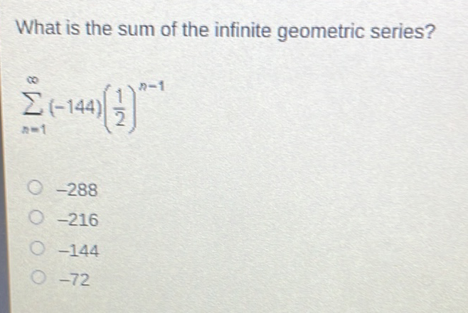 What is the sum of the infinite geometric series?
\[
\sum_{n=1}^{\infty}(-144)\left(\frac{1}{2}\right)^{n-1}
\]
\( -288 \)
\( -216 \)
\( -144 \)
\( -72 \)