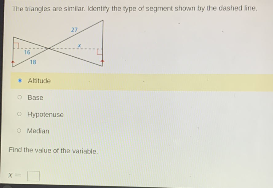 The triangles are similar. Identify the type of segment shown by the dashed line.
- Altitude
Base
Hypotenuse
Median
Find the value of the variable.
\[
x=
\]