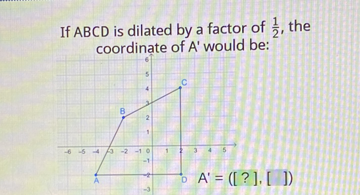If \( A B C D \) is dilated by a factor of \( \frac{1}{2} \), the coordinate of \( A^{\prime} \) would be:
