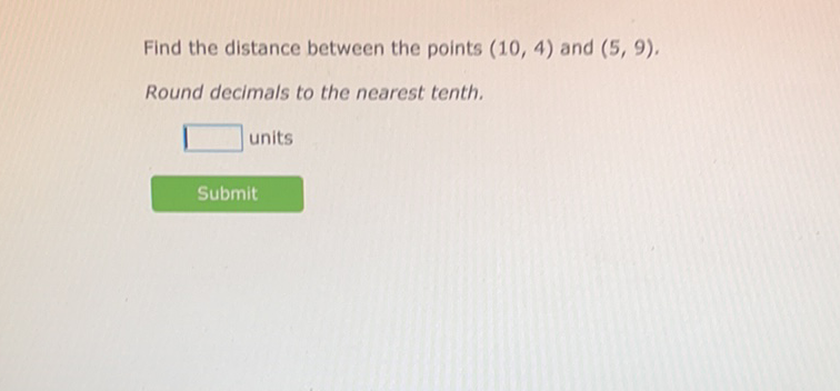 Find the distance between the points \( (10,4) \) and \( (5,9) \).
Round decimals to the nearest tenth.
units
Submit