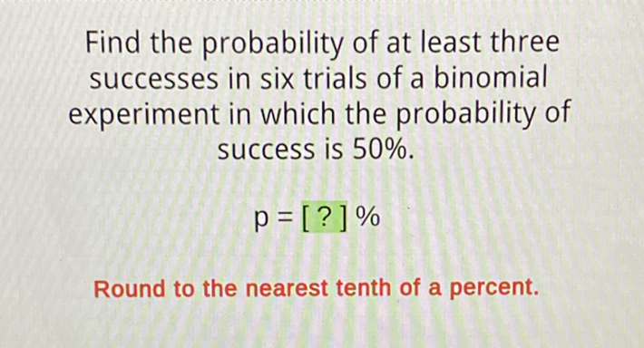 Find the probability of at least three successes in six trials of a binomial experiment in which the probability of success is \( 50 \% \).
\[
p=[?] \%
\]
Round to the nearest tenth of a percent.