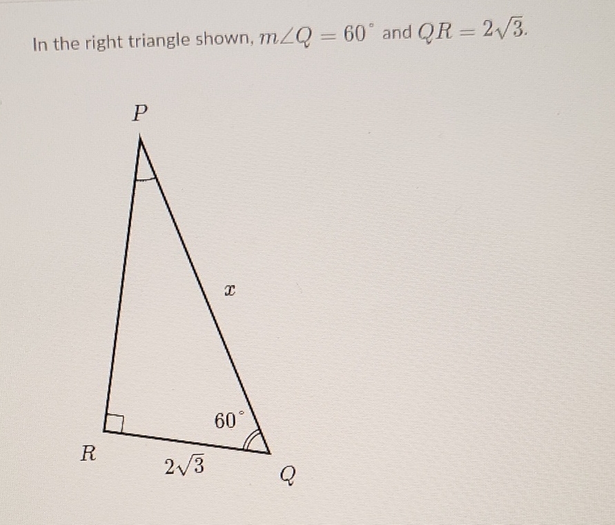 In the right triangle shown, \( m \angle Q=60^{\circ} \) and \( Q R=2 \sqrt{3} \).
