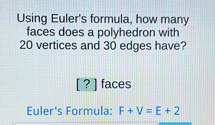 Using Euler's formula, how many faces does a polyhedron with 20 vertices and 30 edges have?
[?] faces
Euler's Formula: \( F+V=E+2 \)