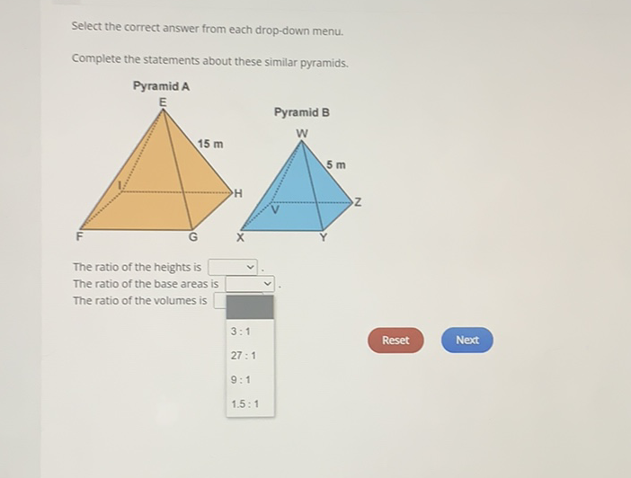 Select the correct answer from each drop-down menu.
Complete the statements about these similar pyramids.
Pyramid A
The ratio of the heights is
The ratio of the base areas is
The ratio of the volumes is