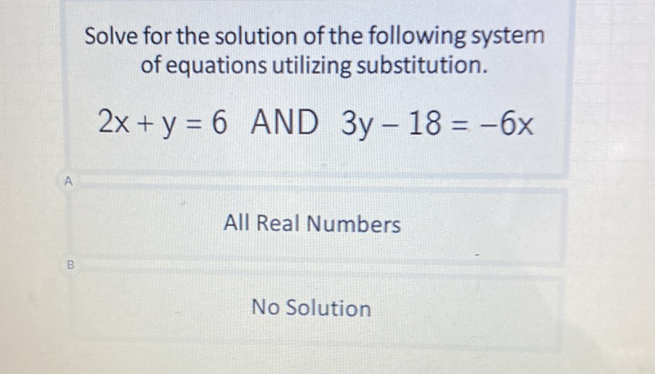 Solve for the solution of the following system of equations utilizing substitution.
\( 2 x+y=6 \) AND \( 3 y-18=-6 x \)
All Real Numbers
No Solution