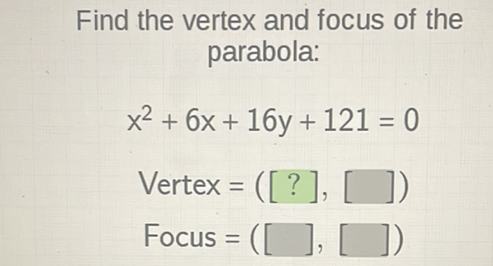 Find the vertex and focus of the parabola:
\[
\begin{array}{l}
x^{2}+6 x+16 y+121=0 \\
\text { Vertex }=([?],[]) \\
\text { Focus }=([],[])
\end{array}
\]