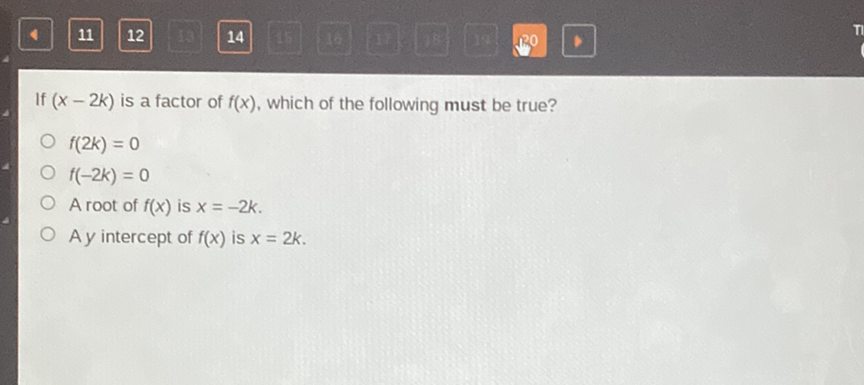 If \( (x-2 k) \) is a factor of \( f(x) \), which of the following must be true?
\( f(2 k)=0 \)
\( f(-2 k)=0 \)
A root of \( f(x) \) is \( x=-2 k \).
A \( y \) intercept of \( f(x) \) is \( x=2 k \).