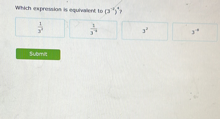 Which expression is equivalent to \( \left(3^{-2}\right)^{4} ? \)
\( \frac{1}{3^{2}} \)
\( \frac{1}{3^{-8}} \)
\( 3^{2} \)
\( 3^{-8} \)
Submit