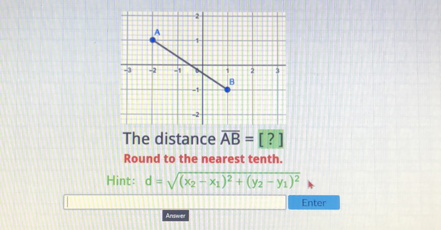 The distance \( \overline{\mathrm{AB}}= \) [?]
Round to the nearest tenth.
Hint: \( d=\sqrt{\left(x_{2}-x_{1}\right)^{2}+\left(y_{2}-y_{1}\right)^{2}} \)
Enter