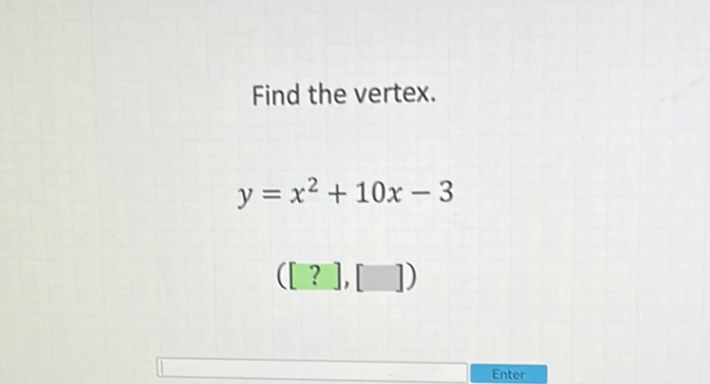 Find the vertex.
\[
y=x^{2}+10 x-3
\]
([?], [ ] )