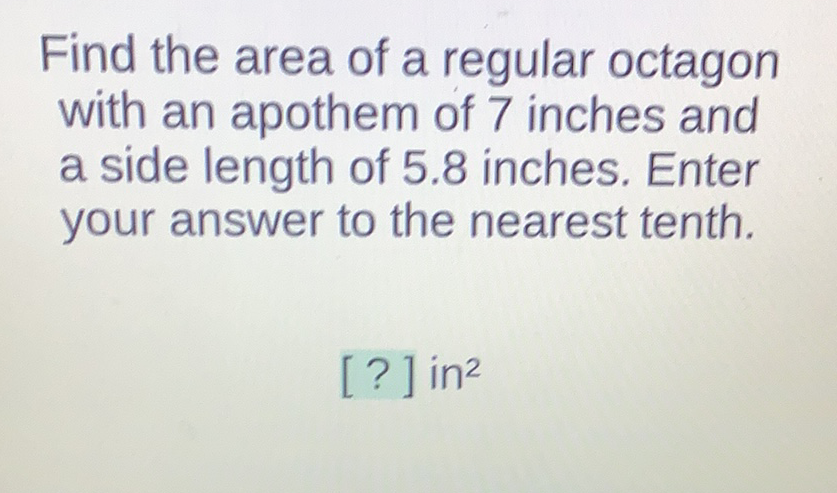 Find the area of a regular octagon with an apothem of 7 inches and a side length of \( 5.8 \) inches. Enter your answer to the nearest tenth.
[?] \( \mathrm{in}^{2} \)
