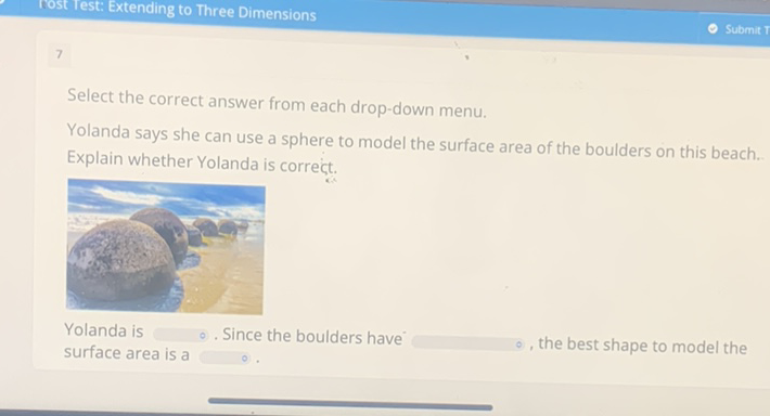 Select the correct answer from each drop-down menu.
Yolanda says she can use a sphere to model the surface area of the boulders on this beach. Explain whether Yolanda is correct.