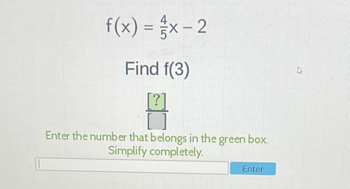\[
f(x)=\frac{4}{5} x-2
\]
Find \( f(3) \)
Enter the number that belongs in the green box. Simplify completely.