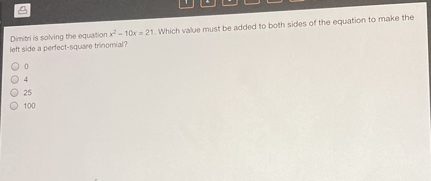 Dimitri is solving the equation \( x^{2}-10 x=21 \). Which value must be added to both sides of the equation to make the left side a perfect-square trinomial?
0
4
25
100