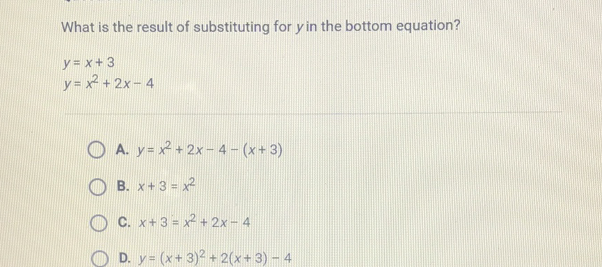 What is the result of substituting for \( y \) in the bottom equation?
\[
\begin{array}{l}
y=x+3 \\
y=x^{2}+2 x-4
\end{array}
\]
A. \( y=x^{2}+2 x-4-(x+3) \)
B. \( x+3=x^{2} \)
C. \( x+3=x^{2}+2 x-4 \)
D. \( y=(x+3)^{2}+2(x+3)-4 \)