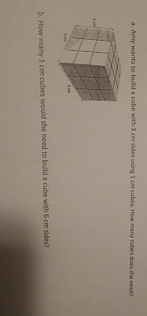 a. Amy wants to build a cube with \( 3 \mathrm{~cm} \) sides using \( 1 \mathrm{~cm} \) cubes. How many cubes does she need?
b. How many \( 1 \mathrm{~cm} \) cubes would she need to build a cube with \( 6 \mathrm{~cm} \) sides?