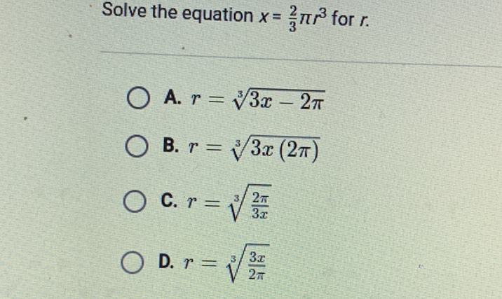 Solve the equation \( x=\frac{2}{3} \pi r^{3} \) for \( r \).
A. \( r=\sqrt[3]{3 x-2 \pi} \)
B. \( r=\sqrt[3]{3 x(2 \pi)} \)
C. \( r=\sqrt[3]{\frac{2 \pi}{3 x}} \)
D. \( r=\sqrt[3]{\frac{3 x}{2 \pi}} \)