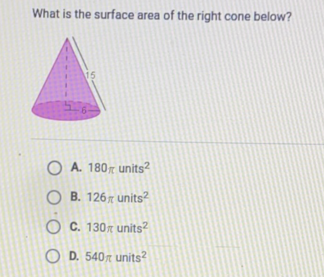 What is the surface area of the right cone below?
A. \( 180 \pi \) units \( ^{2} \)
B. \( 126 \pi \) units \( ^{2} \)
C. \( 130 \pi \) units \( ^{2} \)
D. \( 540 \pi \) units \( ^{2} \)