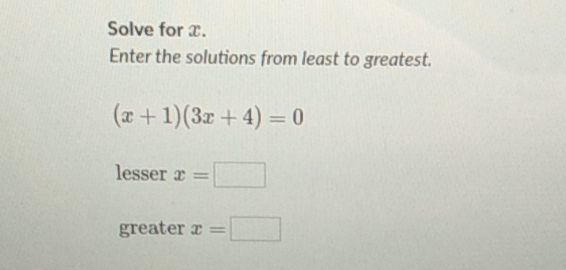 Solve for \( x \).
Enter the solutions from least to greatest.
\[
(x+1)(3 x+4)=0
\]
lesser \( x= \)
greater \( x= \)