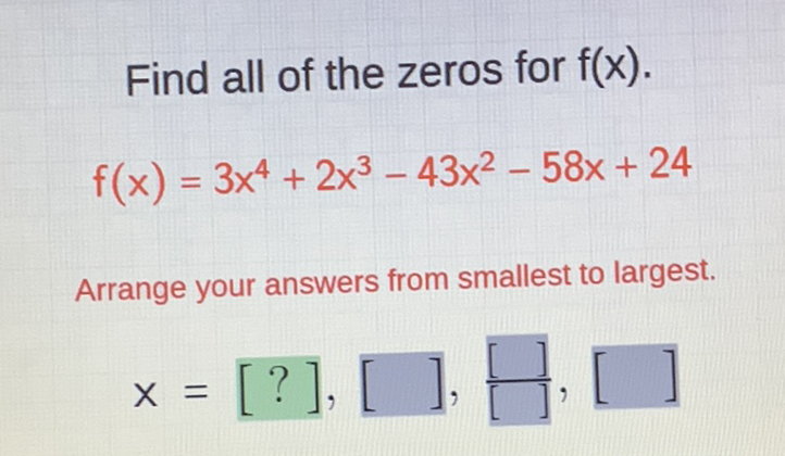 Find all of the zeros for \( f(x) \). \( f(x)=3 x^{4}+2 x^{3}-43 x^{2}-58 x+24 \)
Arrange your answers from smallest to largest.