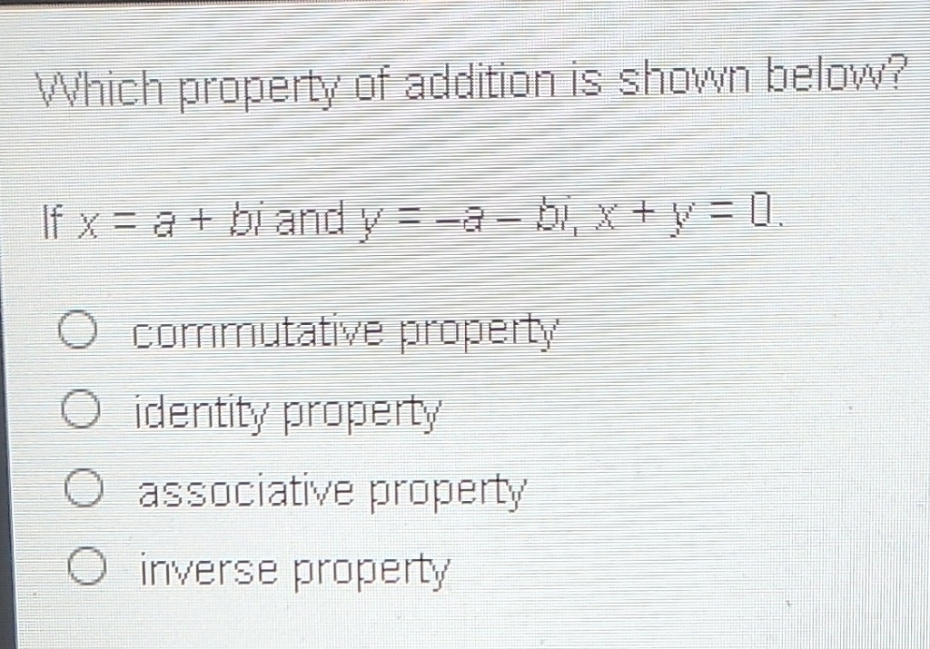 Which property of addition is shown below?
If \( x=a+b i \) and \( y=-a-b i, x+y=0 \).
commutative property
identity property
associative property'
inverse property
