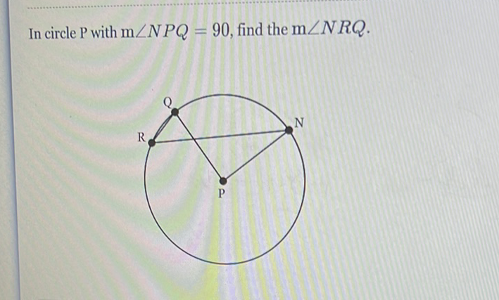 In circle \( \mathrm{P} \) with \( \mathrm{m} \angle N P Q=90 \), find the \( \mathrm{m} \angle N R Q \).