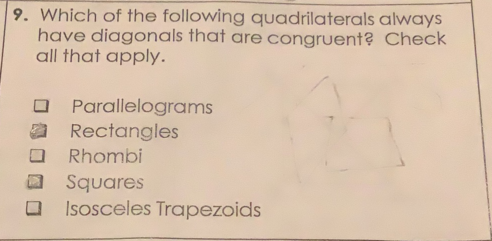 9. Which of the following quadrilaterals always have diagonals that are congruent? Check all that apply.
Parallelograms
Rectangles
Rhombi
Squares
Isosceles Trapezoids