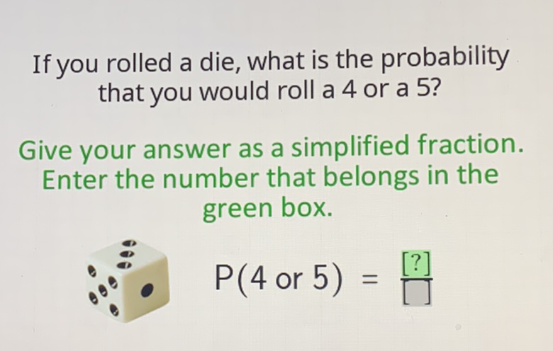 If you rolled a die, what is the probability that you would roll a 4 or a 5 ?

Give your answer as a simplified fraction. Enter the number that belongs in the green box.
\( \because \)