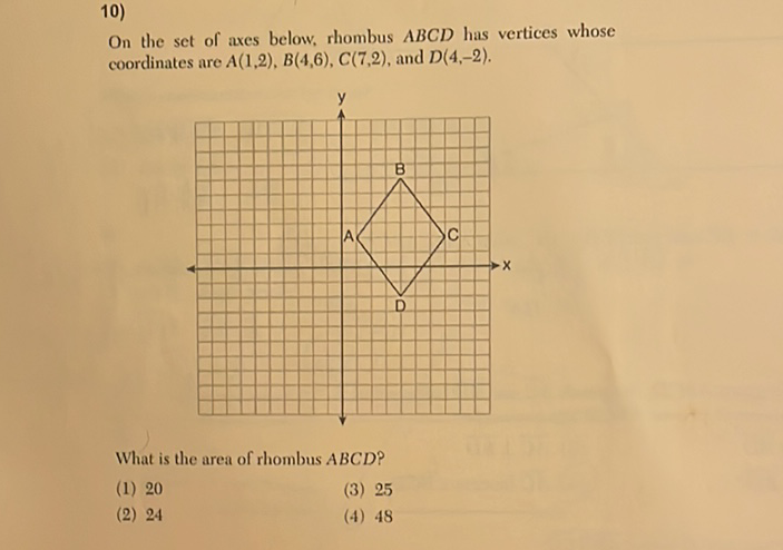 10)
On the set of axes below, rhombus \( A B C D \) has vertices whose coordinates are \( A(1,2), B(4,6), C(7,2) \), and \( D(4,-2) \).
What is the area of rhombus \( A B C D \) ?
(1) 20
(3) 25
(2) 24
(4) 48