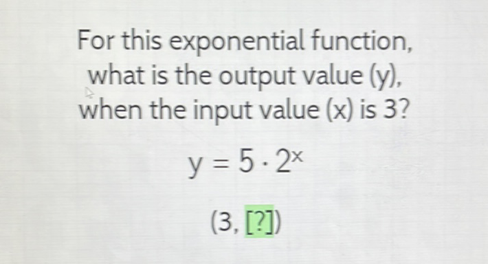 For this exponential function, what is the output value (y), when the input value \( (x) \) is 3 ?
\[
y=5 \cdot 2^{x}
\]
\( (3,[?]) \)