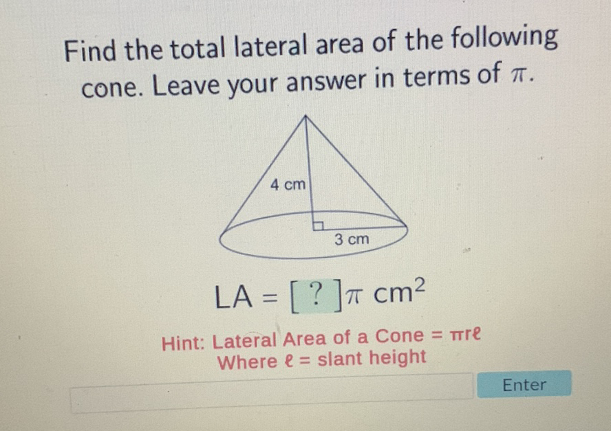 Find the total lateral area of the following cone. Leave your answer in terms of \( \pi \).
Hint: Lateral Area of a Cone \( =\pi r \ell \)
Where \( \ell= \) slant height