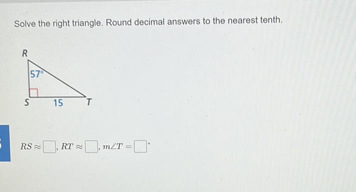 Solve the right triangle. Round decimal answers to the nearest tenth.
\[
R S \approx \square, R T \approx \square, m \angle T=
\]