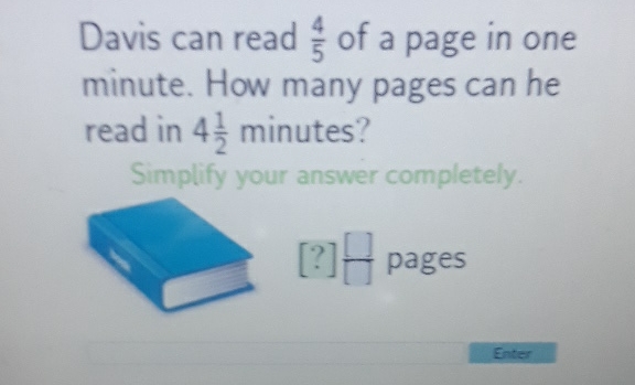 Davis can read \( \frac{4}{5} \) of a page in one minute. How many pages can he read in \( 4 \frac{1}{2} \) minutes?
Simplify your answer completely.
\( [?] \stackrel{[}{[} \) pages