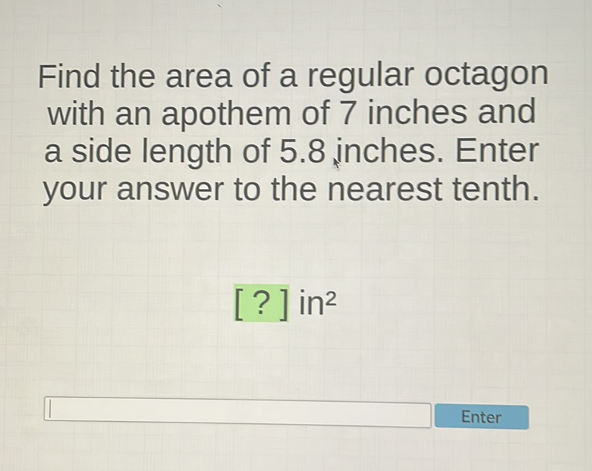Find the area of a regular octagon with an apothem of 7 inches and a side length of \( 5.8 \) inches. Enter your answer to the nearest tenth.
[?] \( \mathrm{in}^{2} \)