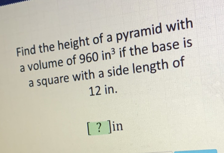 Find the height of a pyramid with a volume of 960 in \( ^{3} \) if the base is a square with a side length of 12 in.
[?]in