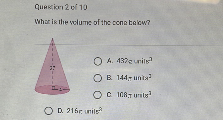Question 2 of 10
What is the volume of the cone below?
B. \( 144 \pi \) units \( ^{3} \)
C. \( 108 \pi \) units \( ^{3} \)
D. \( 216 \pi \) units \( ^{3} \)