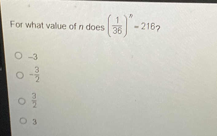 For what value of \( n \) does \( \left(\frac{1}{36}\right)^{n}=216 ? \)
\( -3 \)
\( -\frac{3}{2} \)
\( \frac{3}{2} \)
3