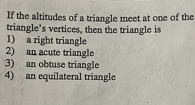 If the altitudes of a triangle meet at one of the triangle's vertices, then the triangle is
1) a right triangle
2) an acute triangle
3) an obtuse triangle
4) an equilateral triangle