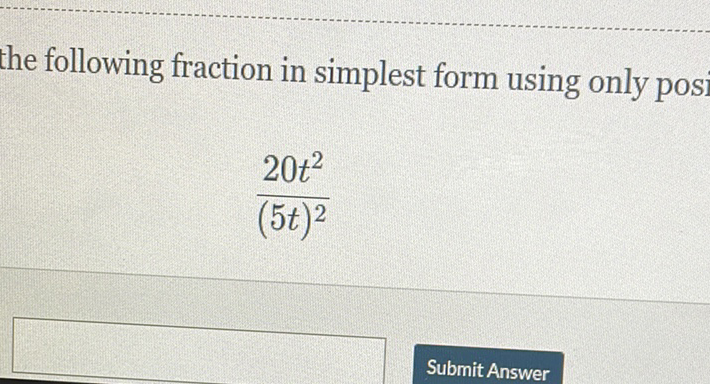 the following fraction in simplest form using only posi
\[
\frac{20 t^{2}}{(5 t)^{2}}
\]
Submit Answer
