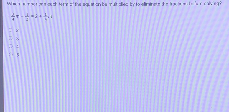 Which number can each term of the equation be multiplied by to eliminate the fractions before solving?
\[
-\frac{3}{4} m-\frac{1}{2}=2+\frac{1}{4} m
\]
2
3
4
5