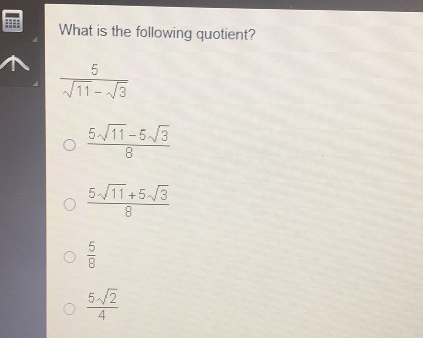 What is the following quotient?
\[
\begin{array}{l}
\frac{5}{\sqrt{11}-\sqrt{3}} \\
\frac{5 \sqrt{11}-5 \sqrt{3}}{8}
\end{array}
\]
\( \frac{5 \sqrt{11}+5 \sqrt{3}}{8} \)
\( \frac{5}{8} \)
\( \frac{5 \sqrt{2}}{4} \)