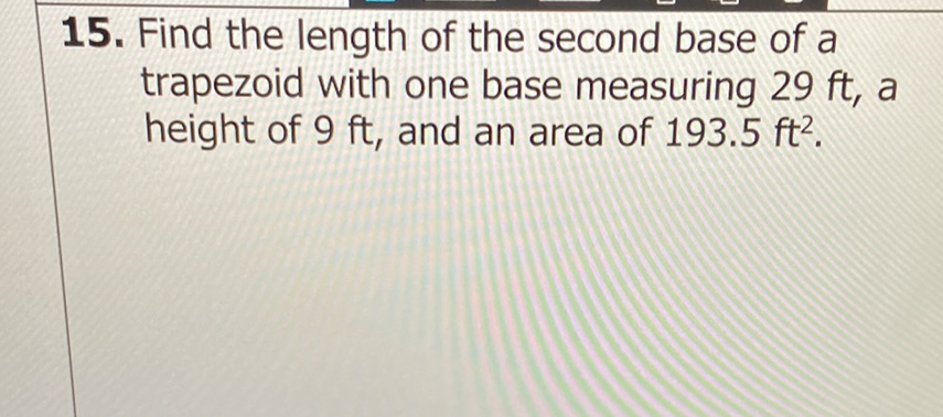 15. Find the length of the second base of a trapezoid with one base measuring \( 29 \mathrm{ft} \), a height of \( 9 \mathrm{ft} \), and an area of \( 193.5 \mathrm{ft}^{2} \).
