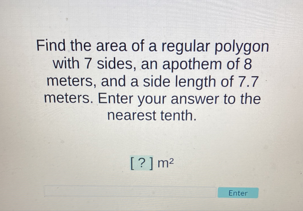 Find the area of a regular polygon with 7 sides, an apothem of 8 meters, and a side length of \( 7.7 \) meters. Enter your answer to the nearest tenth.
[?] \( \mathrm{m}^{2} \)
